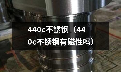 440c不銹鋼（440c不銹鋼有磁性嗎）