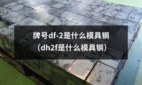 牌號df-2是什么模具鋼（dh2f是什么模具鋼）