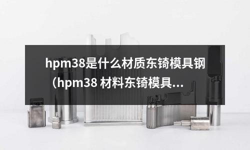 hpm38是什么材質(zhì)東锜模具鋼（hpm38 材料東锜模具鋼）