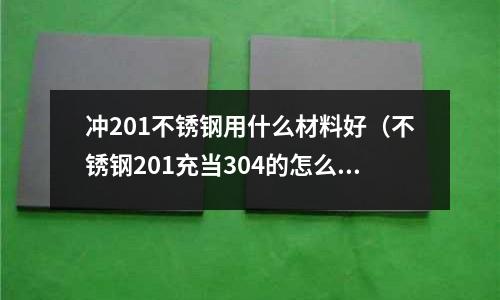 沖201不銹鋼用什么材料好（不銹鋼201充當(dāng)304的怎么辦）