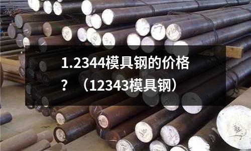 1.2344模具鋼的價格？（12343模具鋼）