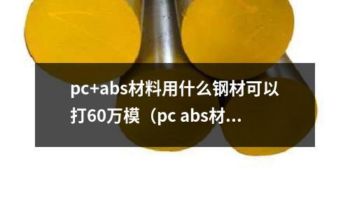 pc+abs材料用什么鋼材可以打60萬(wàn)模（pc abs材料）