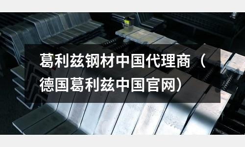 葛利茲鋼材中國(guó)代理商（德國(guó)葛利茲中國(guó)官網(wǎng)）