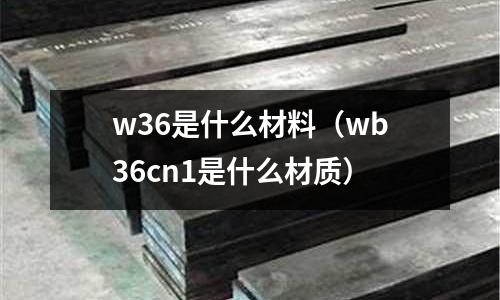 w36是什么材料（wb36cn1是什么材質(zhì)）