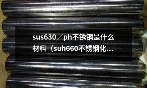 sus630／ph不銹鋼是什么材料（suh660不銹鋼化學(xué)成分）