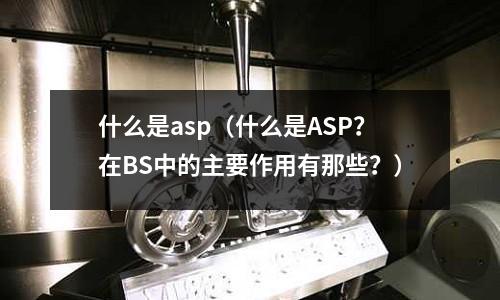 什么是asp（什么是ASP？在BS中的主要作用有那些？）