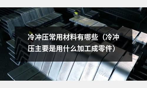 冷沖壓常用材料有哪些（冷沖壓主要是用什么加工成零件）