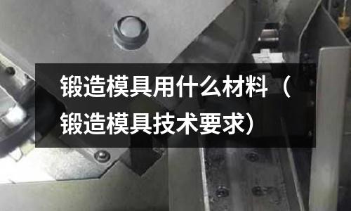 鍛造模具用什么材料（鍛造模具技術(shù)要求）