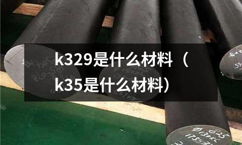 k329是什么材料（k35是什么材料）