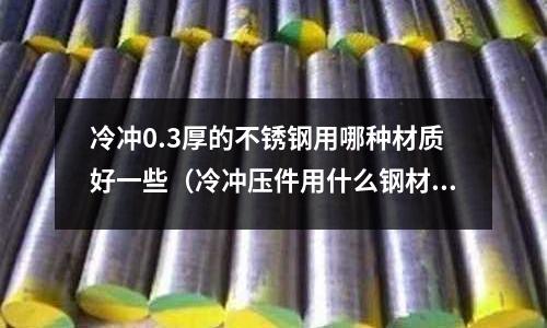 冷沖0.3厚的不銹鋼用哪種材質(zhì)好一些（冷沖壓件用什么鋼材）