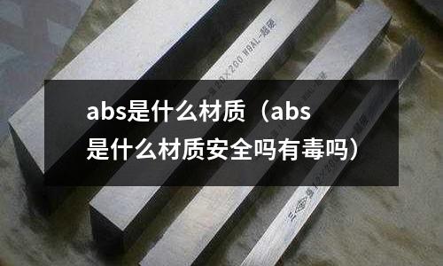 abs是什么材質(zhì)（abs是什么材質(zhì)安全嗎有毒嗎）