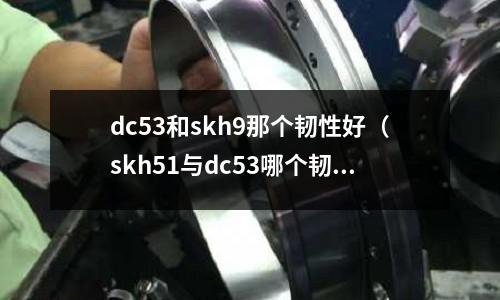 dc53和skh9那個(gè)韌性好（skh51與dc53哪個(gè)韌性好）