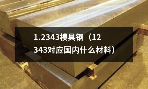 1.2343模具鋼（12343對應國內(nèi)什么材料）