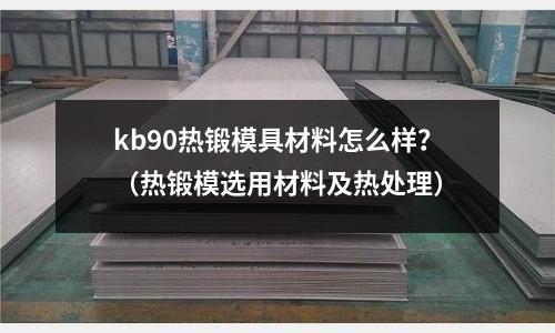 kb90熱鍛模具材料怎么樣？（熱鍛模選用材料及熱處理）