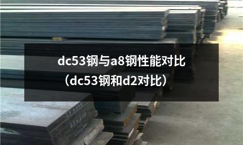 dc53鋼與a8鋼性能對(duì)比（dc53鋼和d2對(duì)比）