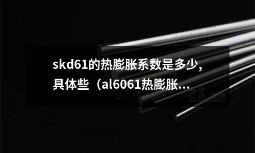 skd61的熱膨脹系數(shù)是多少,具體些（al6061熱膨脹系數(shù)）