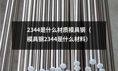 2344是什么材質(zhì)模具鋼（模具鋼2344是什么材料）