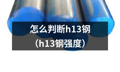 怎么判斷h13鋼（h13鋼強度）