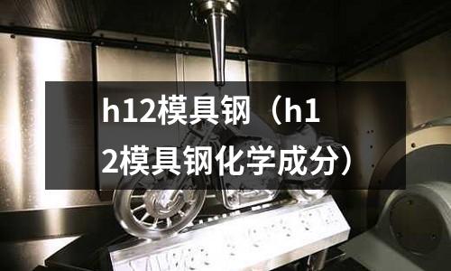 h12模具鋼（h12模具鋼化學(xué)成分）