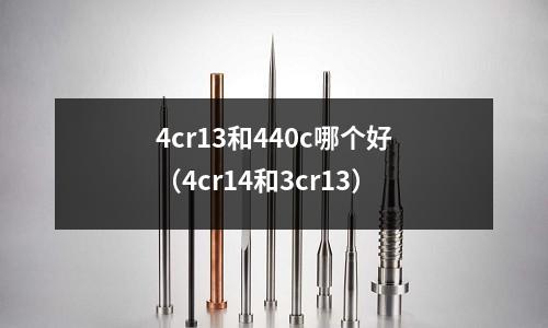 4cr13和440c哪個(gè)好（4cr14和3cr13）