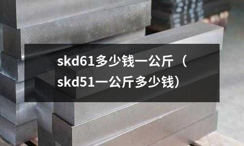 skd61多少錢一公斤（skd51一公斤多少錢）