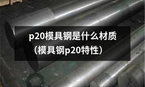 p20模具鋼是什么材質(zhì)（模具鋼p20特性）