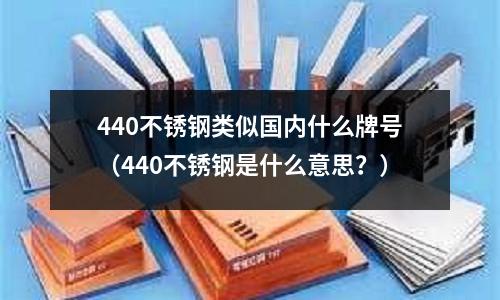 440不銹鋼類似國內(nèi)什么牌號（440不銹鋼是什么意思？）