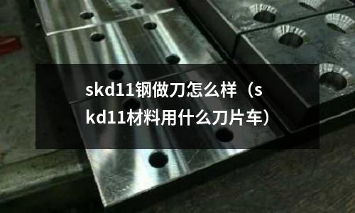 skd11鋼做刀怎么樣（skd11材料用什么刀片車）