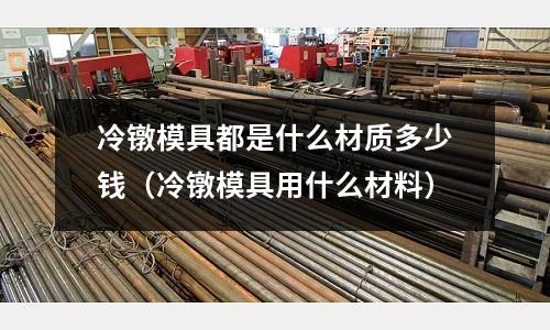 冷鐓模具都是什么材質(zhì)多少錢（冷鐓模具用什么材料）