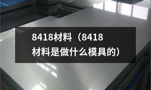 8418材料（8418材料是做什么模具的）