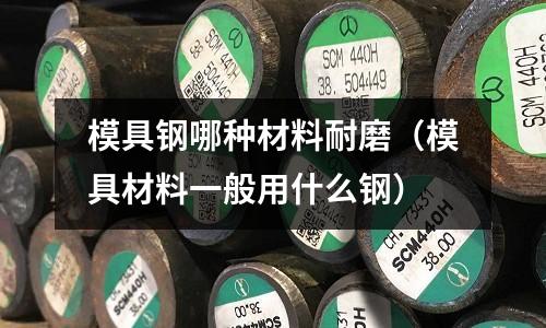 模具鋼哪種材料耐磨（模具材料一般用什么鋼）