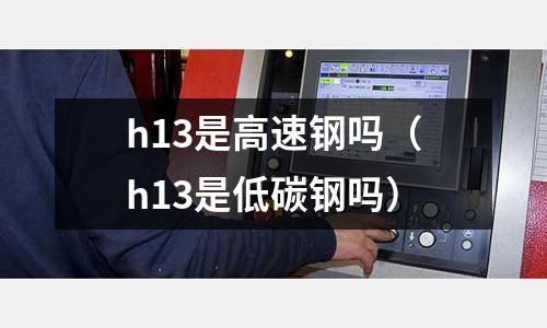 h13是高速鋼嗎（h13是低碳鋼嗎）