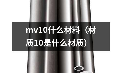 mv10什么材料（材質(zhì)10是什么材質(zhì)）