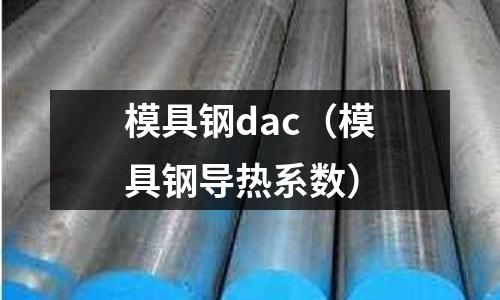 模具鋼dac（模具鋼導(dǎo)熱系數(shù)）