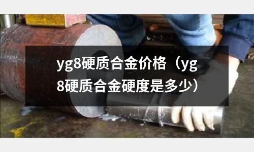 yg8硬質合金價格（yg8硬質合金硬度是多少）