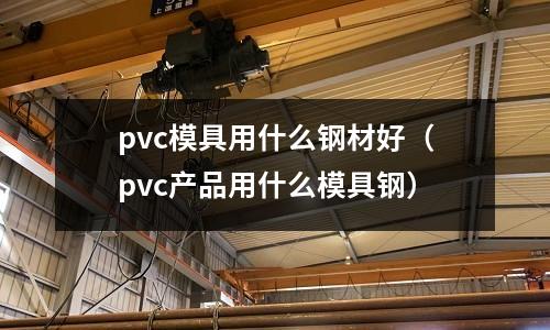 pvc模具用什么鋼材好（pvc產(chǎn)品用什么模具鋼）