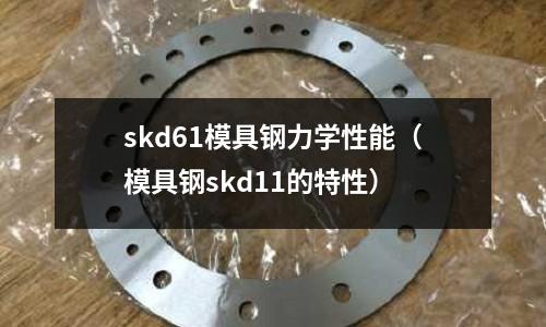 skd61模具鋼力學(xué)性能（模具鋼skd11的特性）