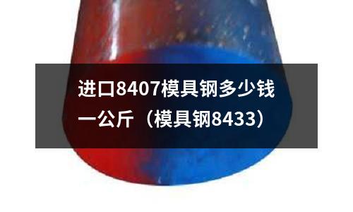 進口8407模具鋼多少錢一公斤（模具鋼8433）