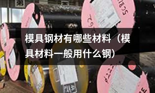 模具鋼材有哪些材料（模具材料一般用什么鋼）