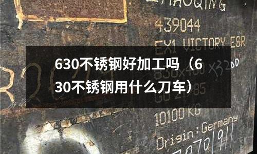 630不銹鋼好加工嗎（630不銹鋼用什么刀車(chē)）