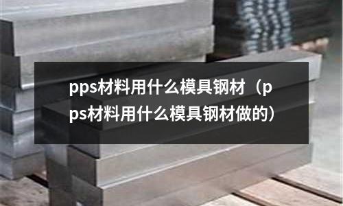 pps材料用什么模具鋼材（pps材料用什么模具鋼材做的）