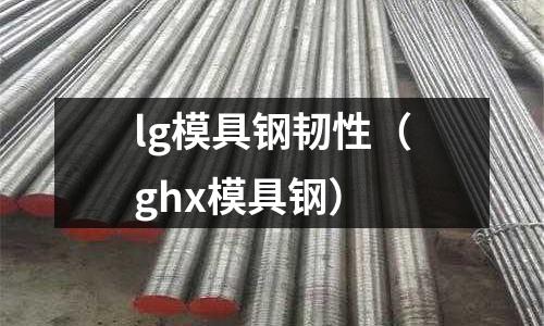 lg模具鋼韌性（ghx模具鋼）