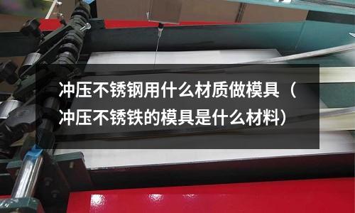 沖壓不銹鋼用什么材質(zhì)做模具（沖壓不銹鐵的模具是什么材料）