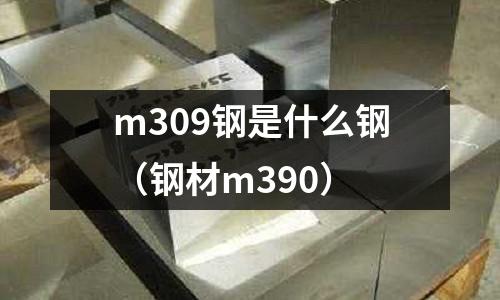 m309鋼是什么鋼（鋼材m390）