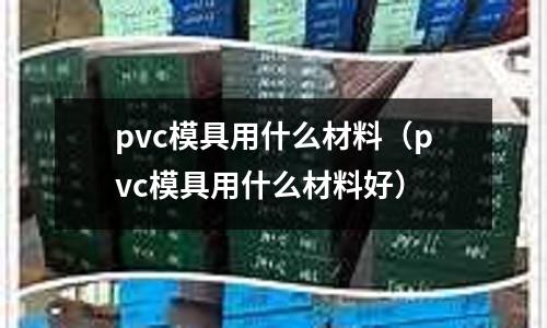 pvc模具用什么材料（pvc模具用什么材料好）