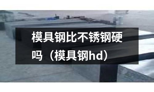 模具鋼比不銹鋼硬嗎（模具鋼hd）