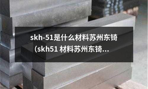 skh-51是什么材料蘇州東锜（skh51 材料蘇州東锜）