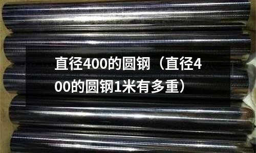 直徑400的圓鋼（直徑400的圓鋼1米有多重）