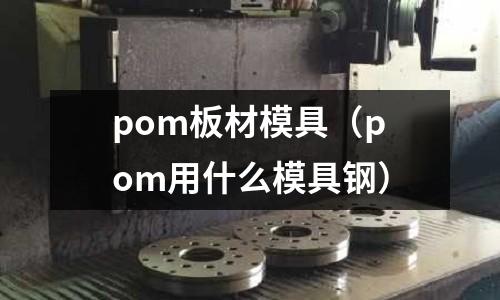 pom板材模具（pom用什么模具鋼）