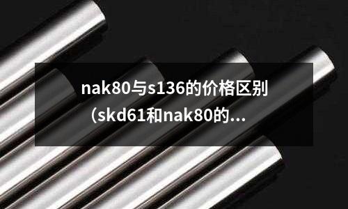 nak80與s136的價(jià)格區(qū)別（skd61和nak80的區(qū)別）